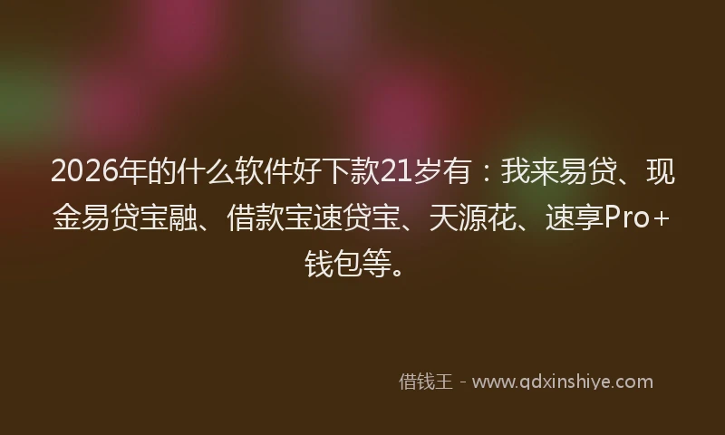 2026年的什么软件好下款21岁有：我来易贷、现金易贷宝融、借款宝速贷宝、天源花、速享Pro+钱包等。