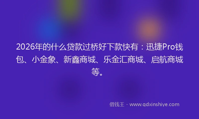 2026年的什么贷款过桥好下款快有：迅捷Pro钱包、小金象、新鑫商城、乐金汇商城、启航商城等。