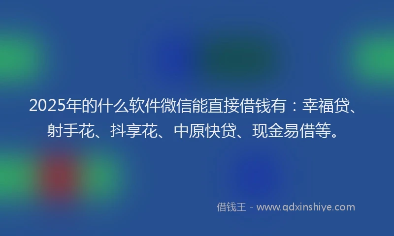 2025年的什么软件微信能直接借钱有：幸福贷、射手花、抖享花、中原快贷、现金易借等。