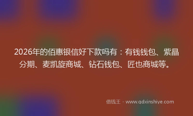 2026年的佰惠银信好下款吗有:有钱钱包、紫晶分期、麦凯旋商城、钻石钱包、匠也商城等。