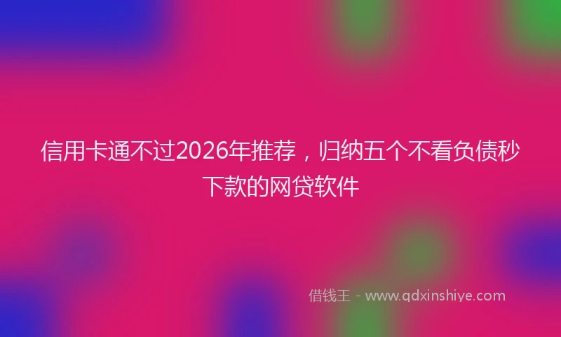 信用卡通不过2026年推荐，归纳五个不看负债秒下款的网贷软件