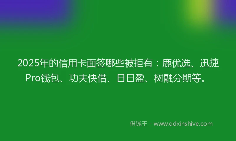 2025年的信用卡面签哪些被拒有：鹿优选、迅捷Pro钱包、功夫快借、日日盈、树融分期等。