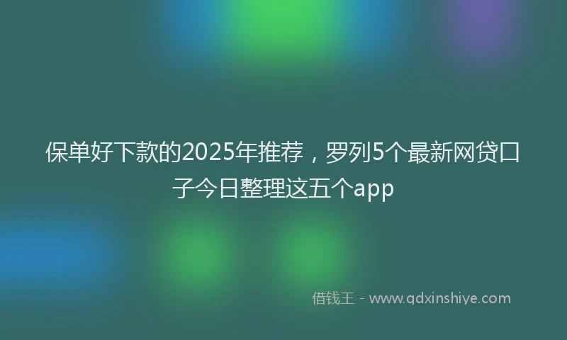 保单好下款的2025年推荐，罗列5个最新网贷口子今日整理这五个app