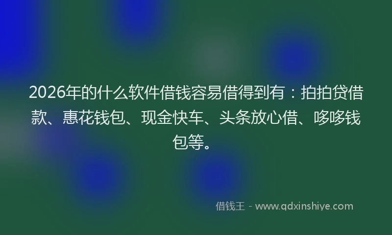 2026年的什么软件借钱容易借得到有：拍拍贷借款、惠花钱包、现金快车、头条放心借、哆哆钱包等。