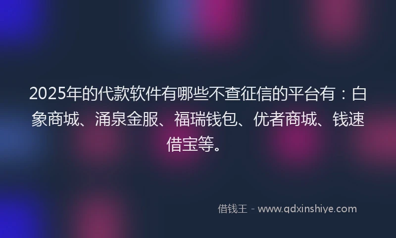 2025年的代款软件有哪些不查征信的平台有：白象商城、涌泉金服、福瑞钱包、优者商城、钱速借宝等。