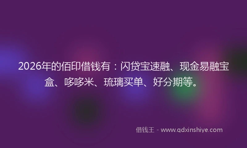 2026年的佰印借钱有：闪贷宝速融、现金易融宝盒、哆哆米、琉璃买单、好分期等。