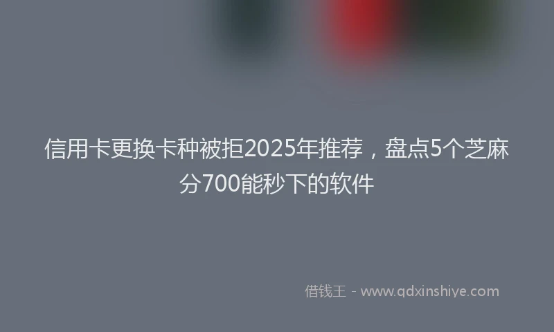 信用卡更换卡种被拒2025年推荐,盘点5个芝麻分700能秒下的软件