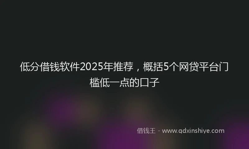 低分借钱软件2025年推荐，概括5个网贷平台门槛低一点的口子