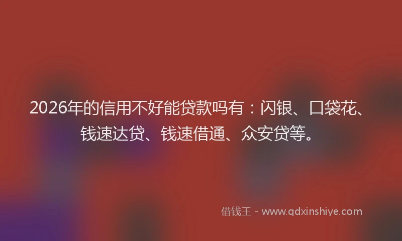 2026年的信用不好能贷款吗有：闪银、口袋花、钱速达贷、钱速借通、众安贷等。