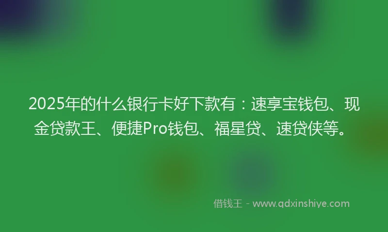 2025年的什么银行卡好下款有:速享宝钱包、现金贷款王、便捷Pro钱包、福星贷、速贷侠等。