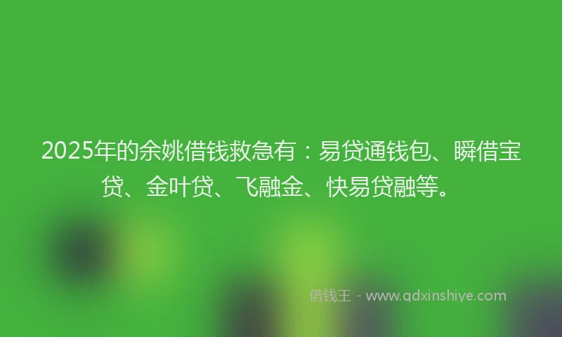2025年的余姚借钱救急有:易贷通钱包、瞬借宝贷、金叶贷、飞融金、快易贷融等。
