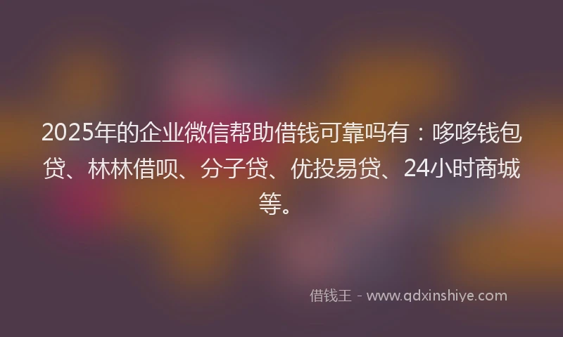 2025年的企业微信帮助借钱可靠吗有:哆哆钱包贷、林林借呗、分子贷、优投易贷、24小时商城等。