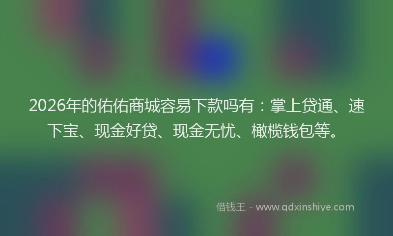 2026年的佑佑商城容易下款吗有：掌上贷通、速下宝、现金好贷、现金无忧、橄榄钱包等。