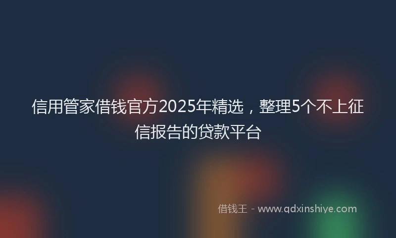 信用管家借钱官方2025年精选，整理5个不上征信报告的贷款平台