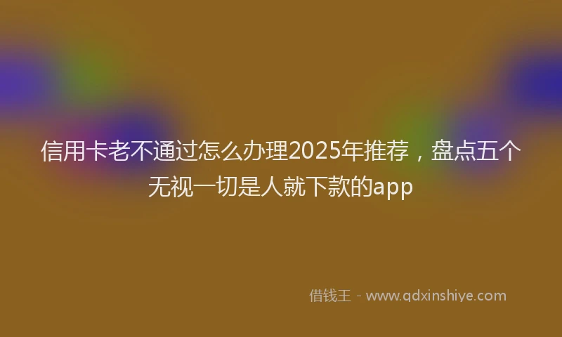 信用卡老不通过怎么办理2025年推荐,盘点五个无视一切是人就下款的app