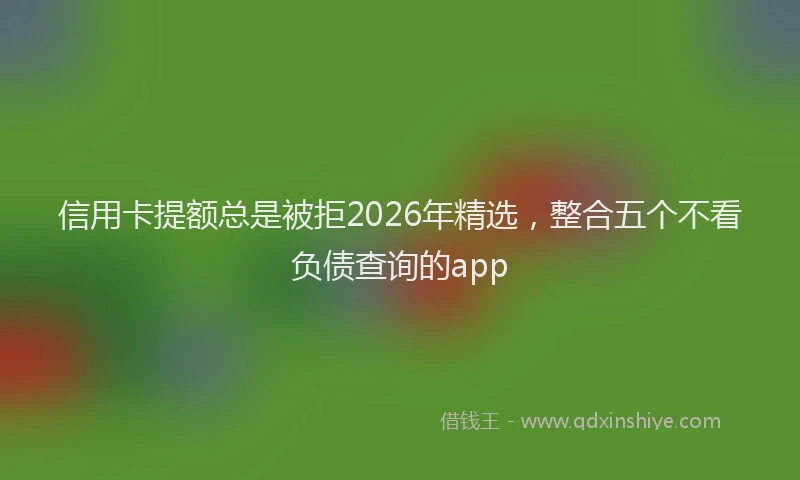 信用卡提额总是被拒2026年精选，整合五个不看负债查询的app