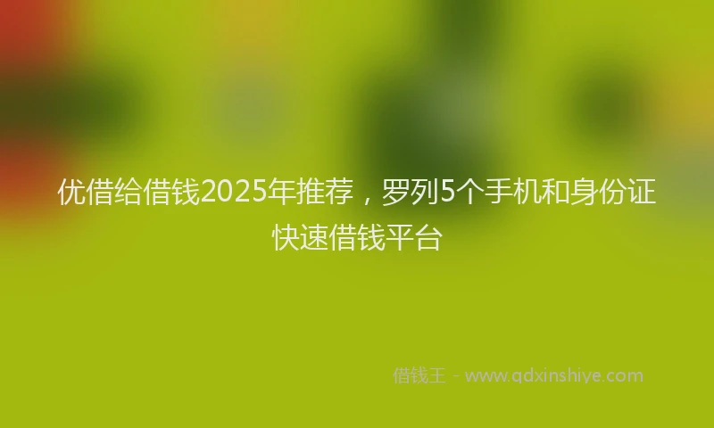 优借给借钱2025年推荐，罗列5个手机和身份证快速借钱平台