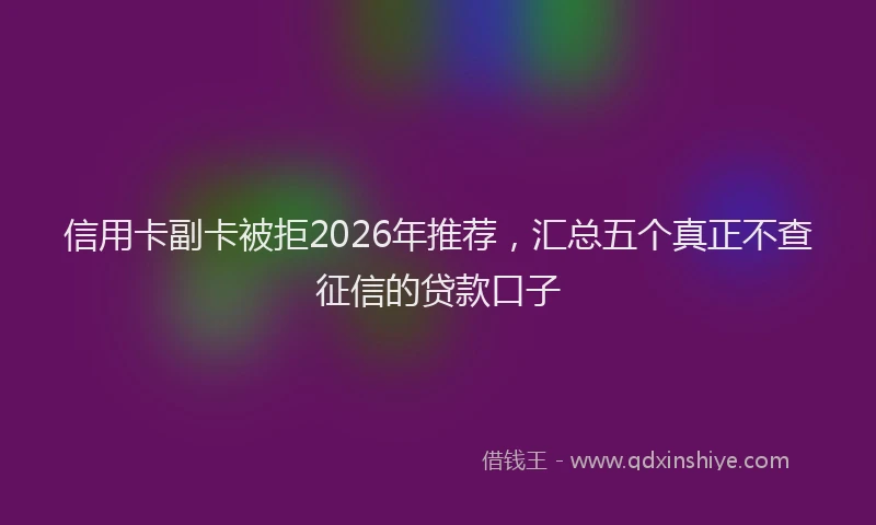 信用卡副卡被拒2026年推荐，汇总五个真正不查征信的贷款口子