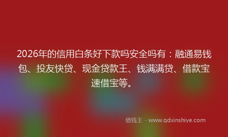 2026年的信用白条好下款吗安全吗有：融通易钱包、投友快贷、现金贷款王、钱满满贷、借款宝速借宝等。