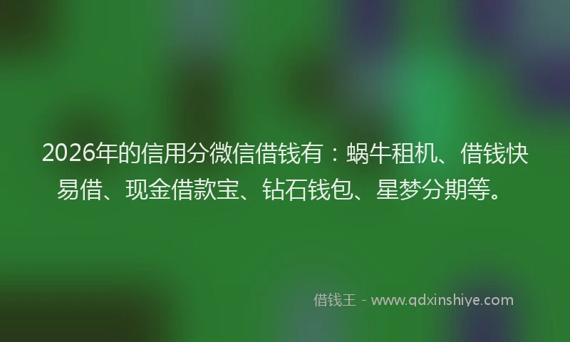 2026年的信用分微信借钱有：蜗牛租机、借钱快易借、现金借款宝、钻石钱包、星梦分期等。