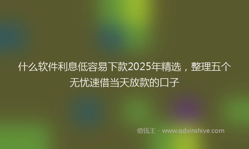 什么软件利息低容易下款2025年精选，整理五个无忧速借当天放款的口子