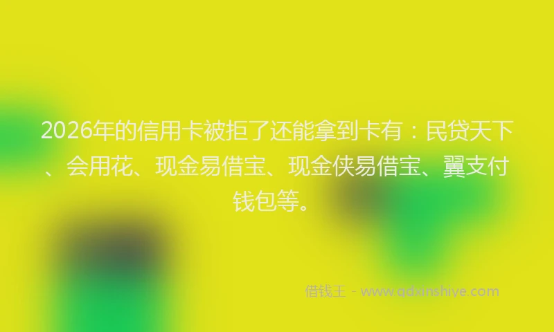 2026年的信用卡被拒了还能拿到卡有:民贷天下、会用花、现金易借宝、现金侠易借宝、翼支付钱包等。