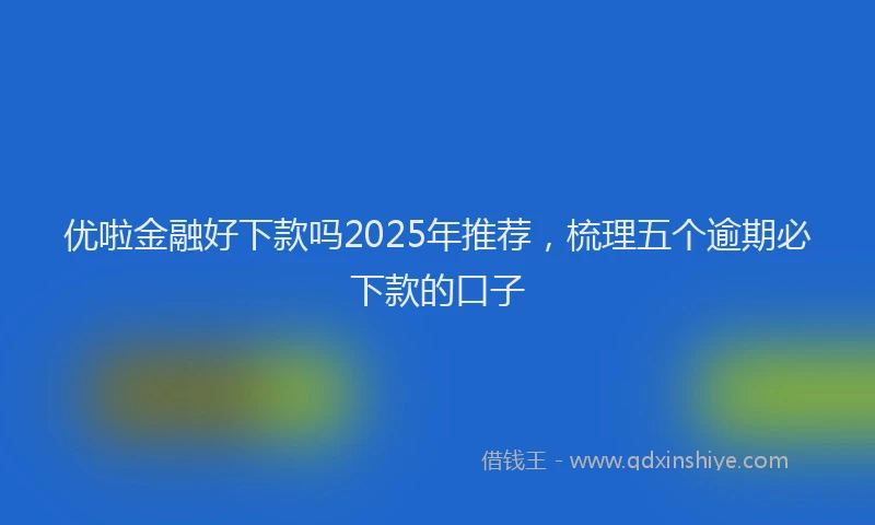 优啦金融好下款吗2025年推荐，梳理五个逾期必下款的口子