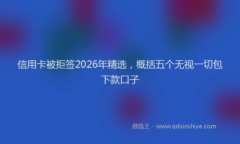 信用卡被拒签2026年精选，概括五个无视一切包下款口子