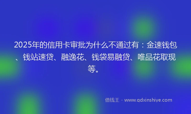 2025年的信用卡审批为什么不通过有:金速钱包、钱站速贷、融逸花、钱袋易融贷、唯品花取现等。