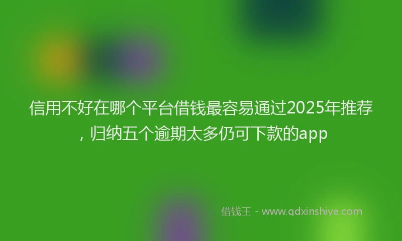 信用不好在哪个平台借钱最容易通过2025年推荐，归纳五个逾期太多仍可下款的app