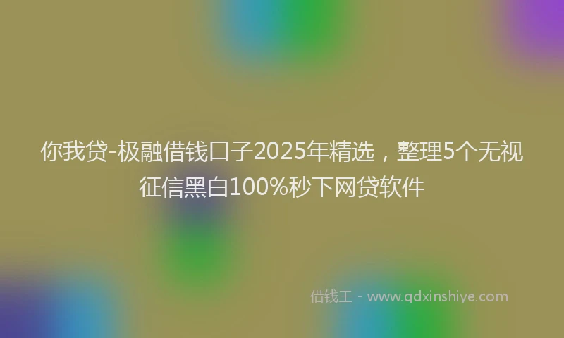 你我贷-极融借钱口子2025年精选，整理5个无视征信黑白100%秒下网贷软件
