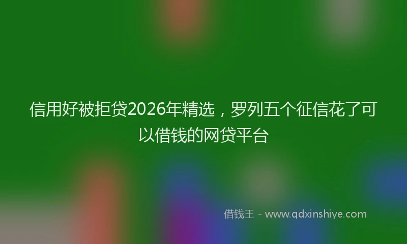 信用好被拒贷2026年精选，罗列五个征信花了可以借钱的网贷平台