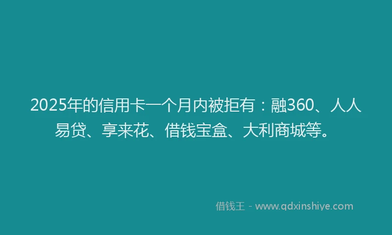 2025年的信用卡一个月内被拒有：融360、人人易贷、享来花、借钱宝盒、大利商城等。