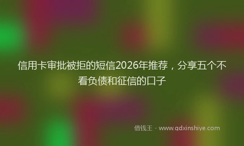 信用卡审批被拒的短信2026年推荐，分享五个不看负债和征信的口子