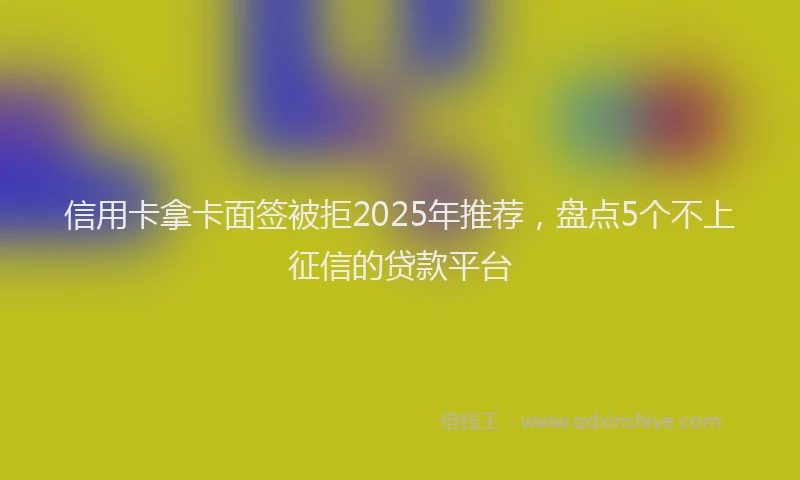 信用卡拿卡面签被拒2025年推荐，盘点5个不上征信的贷款平台
