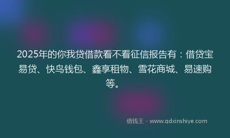 2025年的你我贷借款看不看征信报告有:借贷宝易贷、快鸟钱包、鑫享租物、雪花商城、易速购等。