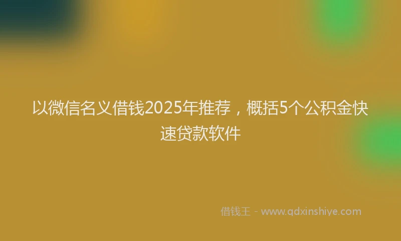 以微信名义借钱2025年推荐，概括5个公积金快速贷款软件