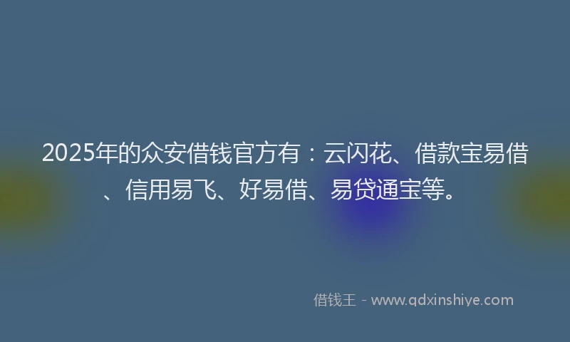 2025年的众安借钱官方有：云闪花、借款宝易借、信用易飞、好易借、易贷通宝等。