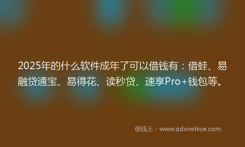 2025年的什么软件成年了可以借钱有:借蛙、易融贷通宝、易得花、读秒贷、速享Pro+钱包等。