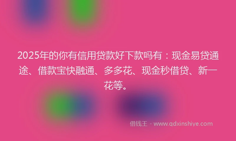 2025年的你有信用贷款好下款吗有：现金易贷通途、借款宝快融通、多多花、现金秒借贷、新一花等。