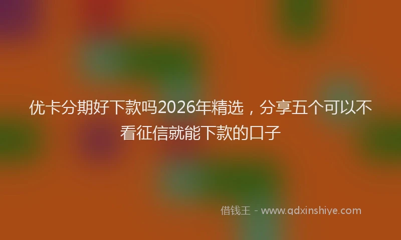 优卡分期好下款吗2026年精选，分享五个可以不看征信就能下款的口子