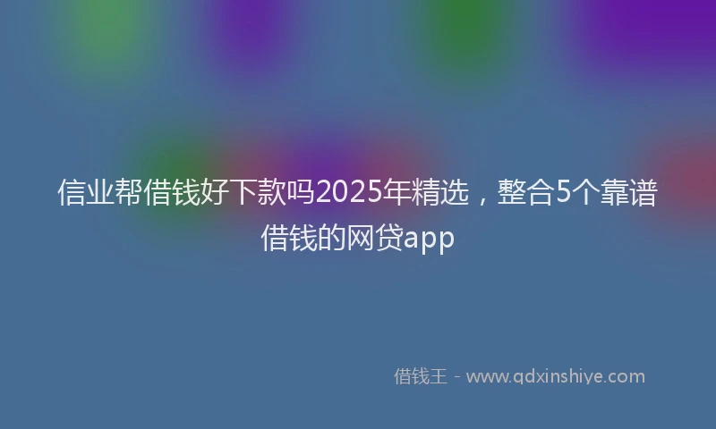 信业帮借钱好下款吗2025年精选，整合5个靠谱借钱的网贷app