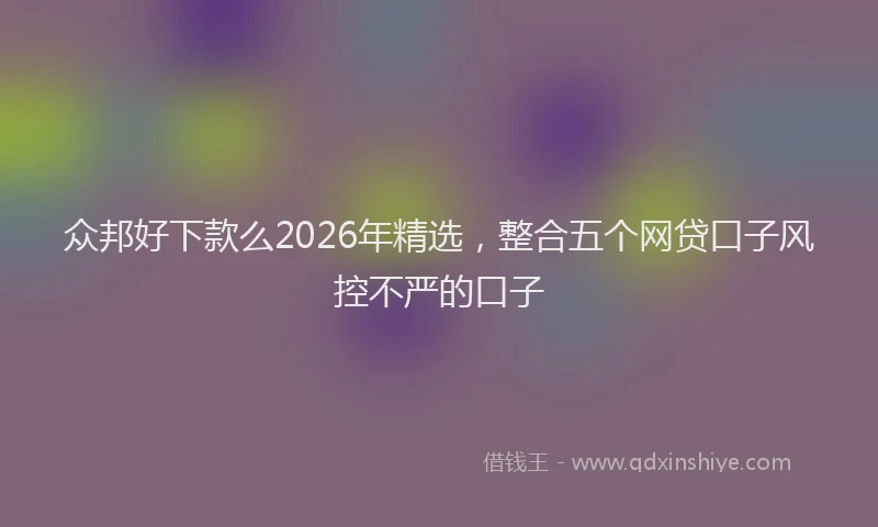 众邦好下款么2026年精选，整合五个网贷口子风控不严的口子