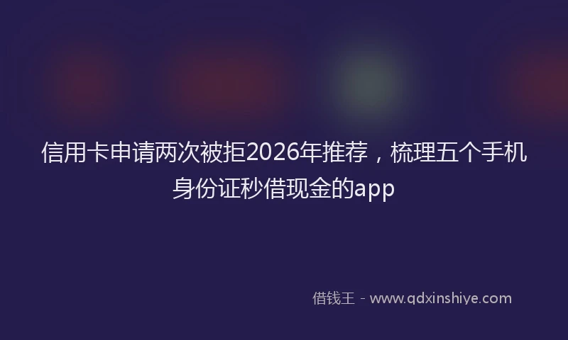 信用卡申请两次被拒2026年推荐，梳理五个手机身份证秒借现金的app