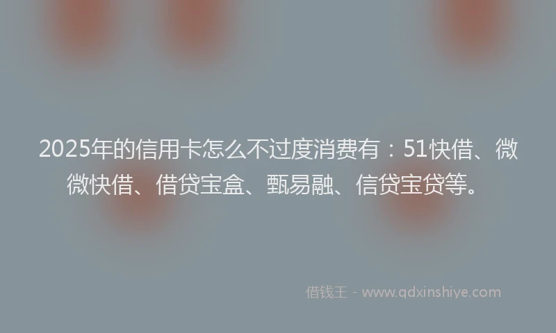 2025年的信用卡怎么不过度消费有：51快借、微微快借、借贷宝盒、甄易融、信贷宝贷等。