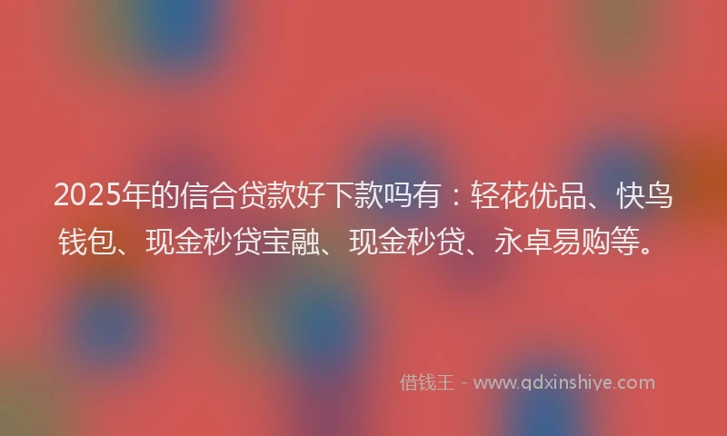 2025年的信合贷款好下款吗有:轻花优品、快鸟钱包、现金秒贷宝融、现金秒贷、永卓易购等。