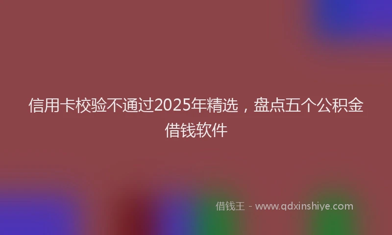 信用卡校验不通过2025年精选，盘点五个公积金借钱软件