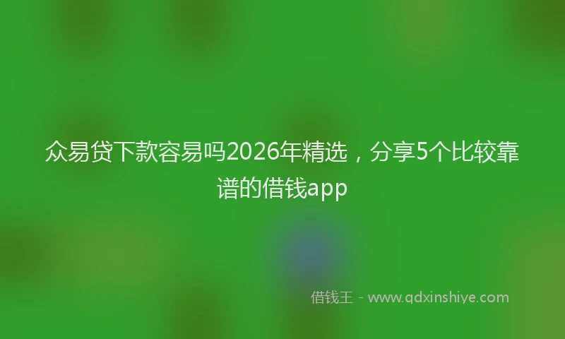众易贷下款容易吗2026年精选，分享5个比较靠谱的借钱app