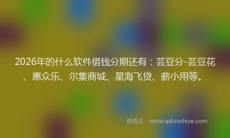 2026年的什么软件借钱分期还有：芸豆分-芸豆花、惠众乐、尔集商城、星海飞贷、薪小用等。