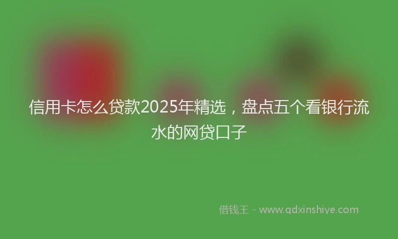 信用卡怎么贷款2025年精选，盘点五个看银行流水的网贷口子